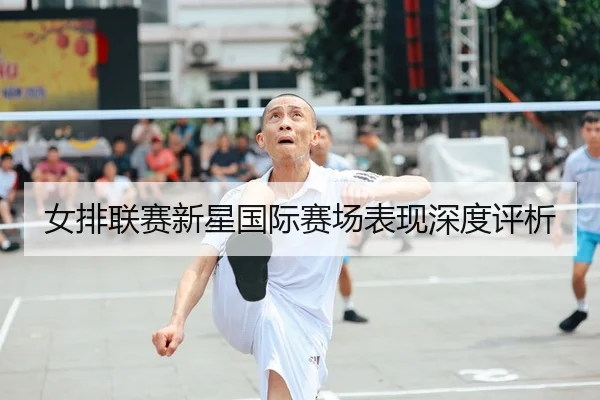 女排联赛新星国际赛场表现深度评析